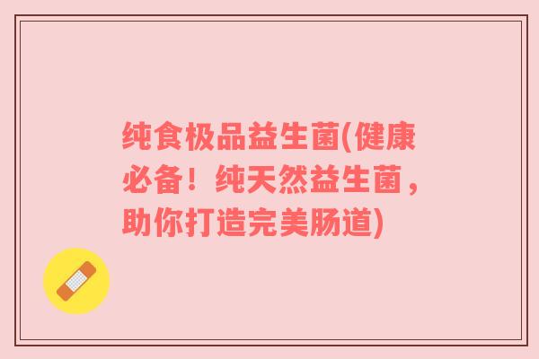 纯食极品益生菌(健康必备！纯天然益生菌，助你打造完美肠道)
