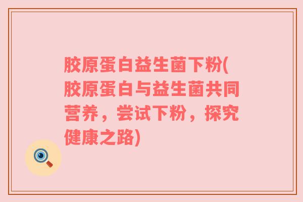 胶原蛋白益生菌下粉(胶原蛋白与益生菌共同营养，尝试下粉，探究健康之路)