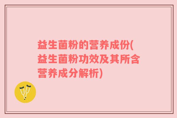 益生菌粉的营养成份(益生菌粉功效及其所含营养成分解析) 益生菌粉的营养成份(益生菌粉功效及其所含营养成分解析)