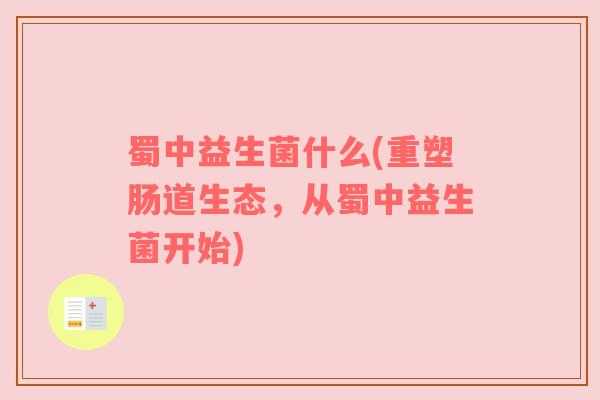 蜀中益生菌什么(重塑肠道生态，从蜀中益生菌开始)