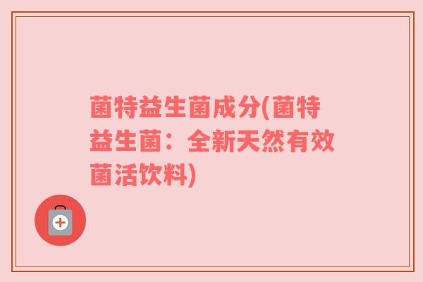 菌特益生菌成分(菌特益生菌：全新天然有效菌活饮料)