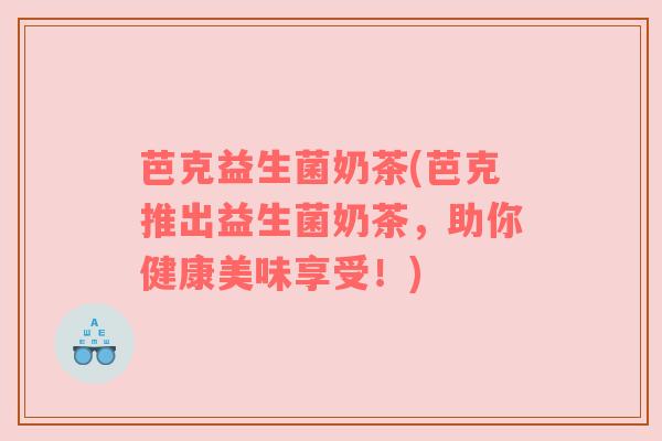 芭克益生菌奶茶(芭克推出益生菌奶茶，助你健康美味享受！)