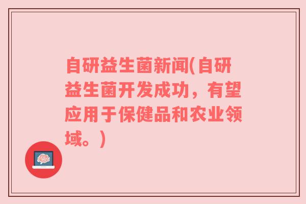 自研益生菌新闻(自研益生菌开发成功，有望应用于保健品和农业领域。)