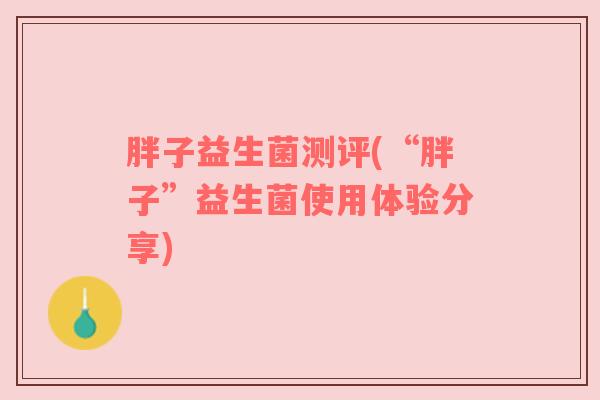 胖子益生菌测评(“胖子”益生菌使用体验分享)