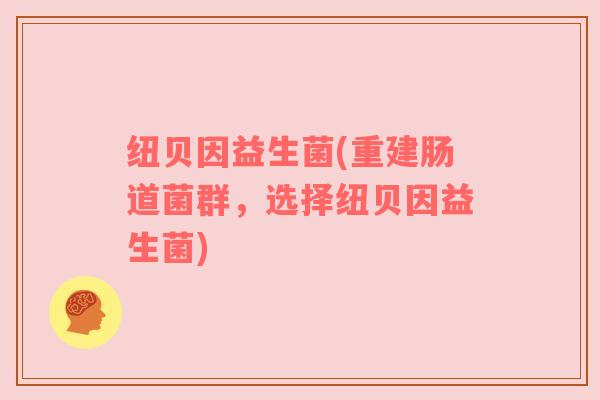 纽贝因益生菌(重建肠道菌群，选择纽贝因益生菌)