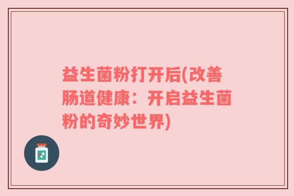 益生菌粉打开后(改善肠道健康：开启益生菌粉的奇妙世界)