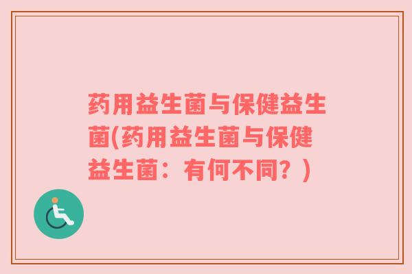 药用益生菌与保健益生菌(药用益生菌与保健益生菌：有何不同？)