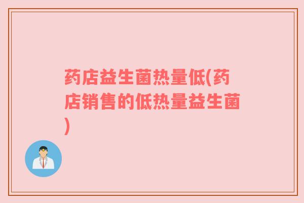 药店益生菌热量低(药店销售的低热量益生菌)