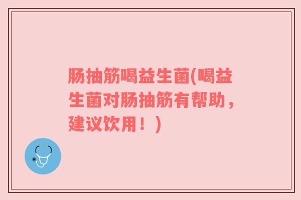 肠抽筋喝益生菌(喝益生菌对肠抽筋有帮助，建议饮用！)