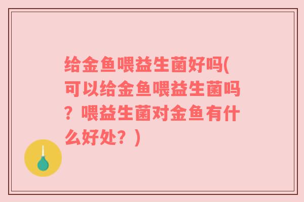 给金鱼喂益生菌好吗(可以给金鱼喂益生菌吗？喂益生菌对金鱼有什么好处？)