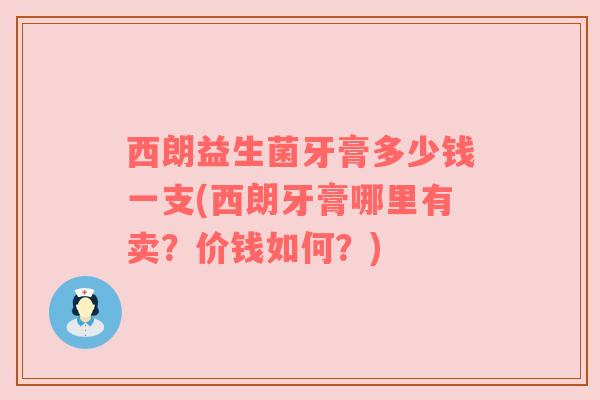 西朗益生菌牙膏多少钱一支(西朗牙膏哪里有卖？价钱如何？)