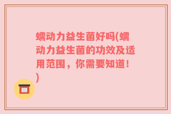 蠕动力益生菌好吗(蠕动力益生菌的功效及适用范围，你需要知道！)