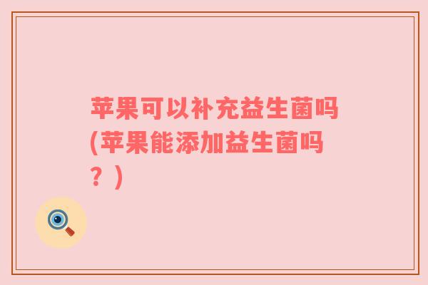 苹果可以补充益生菌吗(苹果能添加益生菌吗？)
