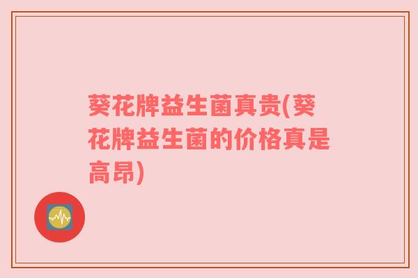 葵花牌益生菌真贵(葵花牌益生菌的价格真是高昂)