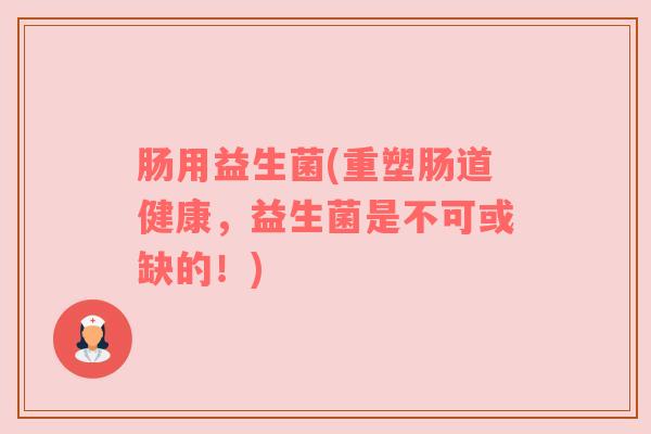 肠用益生菌(重塑肠道健康,益生菌是不可或缺的!) 肠用益生菌(重塑肠道健康,益生菌是不可或缺的!)