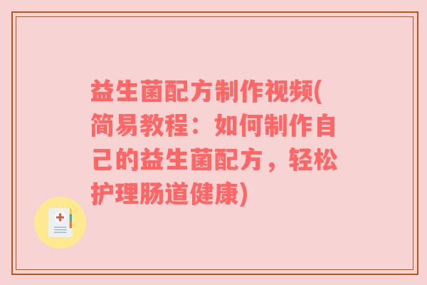益生菌配方制作视频(简易教程:如何制作自己的益生菌配方,轻松护理肠道健康) 益生菌配方制作视频(简易教程:如何制作自己的益生菌配方,轻松护理肠道健康)