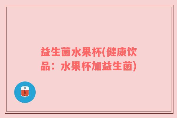益生菌水果杯(健康饮品:水果杯加益生菌) 益生菌水果杯(健康饮品:水果杯加益生菌)