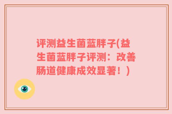 评测益生菌蓝胖子(益生菌蓝胖子评测：改善肠道健康成效显著！)