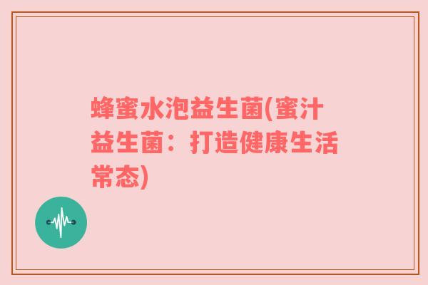 蜂蜜水泡益生菌(蜜汁益生菌:打造健康生活常态) 蜂蜜水泡益生菌(蜜汁益生菌:打造健康生活常态)