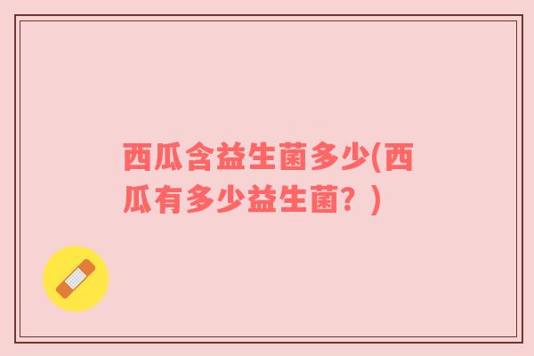 西瓜含益生菌多少(西瓜有多少益生菌？)