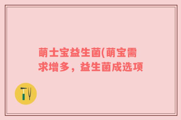 萌士宝益生菌(萌宝需求增多，益生菌成选项