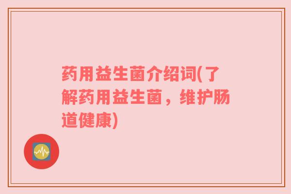 药用益生菌介绍词(了解药用益生菌，维护肠道健康)