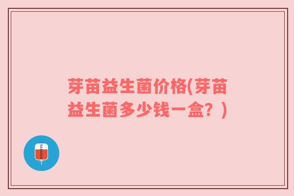 芽苗益生菌价格(芽苗益生菌多少钱一盒？)