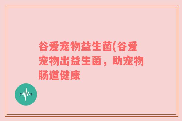 谷爱宠物益生菌(谷爱宠物出益生菌，助宠物肠道健康