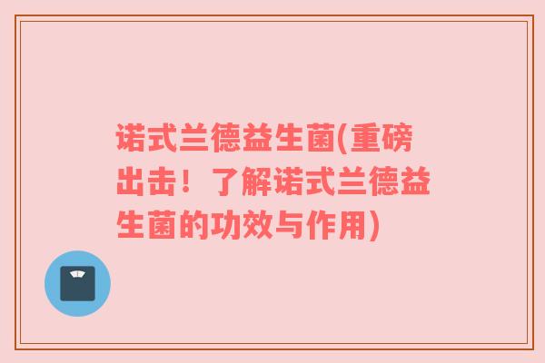 诺式兰德益生菌(重磅出击!了解诺式兰德益生菌的功效与作用) 诺式兰德益生菌(重磅出击!了解诺式兰德益生菌的功效与作用)