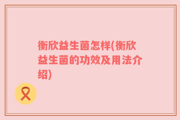 衡欣益生菌怎样(衡欣益生菌的功效及用法介绍) 衡欣益生菌怎样(衡欣益生菌的功效及用法介绍)