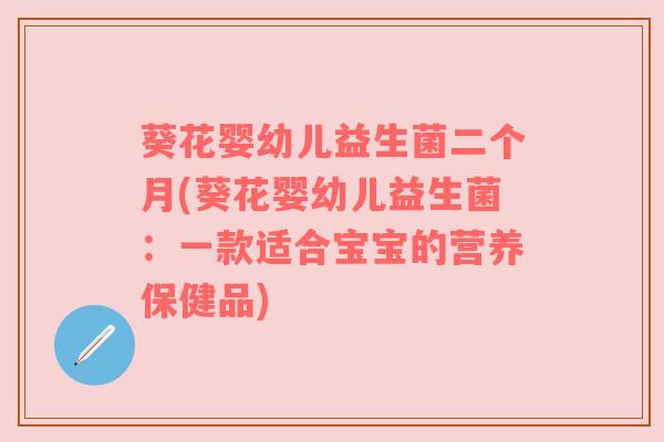 葵花婴幼儿益生菌二个月(葵花婴幼儿益生菌:一款适合宝宝的营养保健品) 葵花婴幼儿益生菌二个月(葵花婴幼儿益生菌:一款适合宝宝的营养保健品)