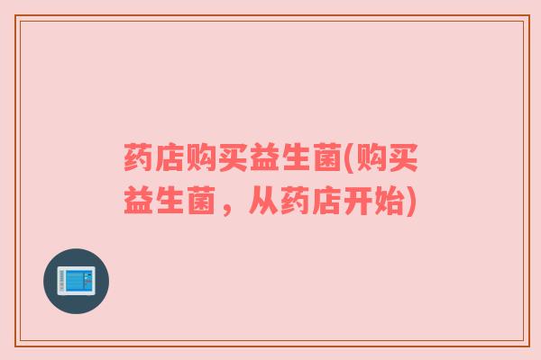 药店购买益生菌(购买益生菌,从药店开始) 药店购买益生菌(购买益生菌,从药店开始)