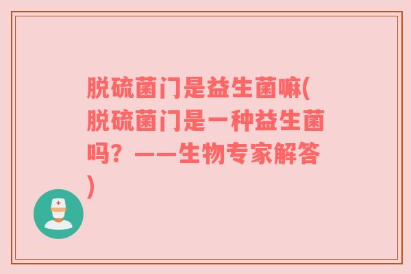 脱硫菌门是益生菌嘛(脱硫菌门是一种益生菌吗?——生物专家解答) 脱硫菌门是益生菌嘛(脱硫菌门是一种益生菌吗?——生物专家解答)