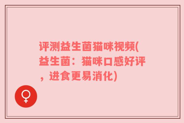 评测益生菌猫咪视频(益生菌：猫咪口感好评，进食更易消化)