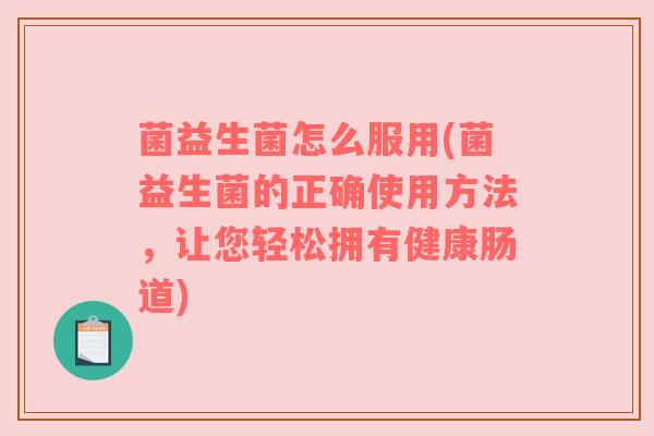 菌益生菌怎么服用(菌益生菌的正确使用方法，让您轻松拥有健康肠道)