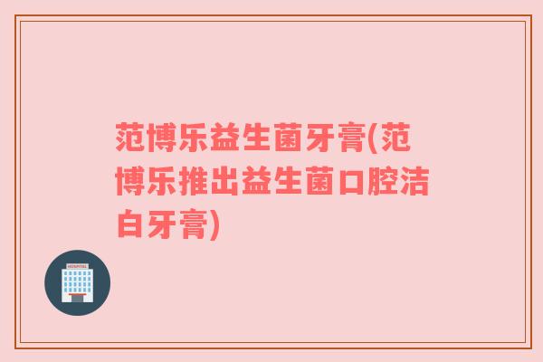 范博乐益生菌牙膏(范博乐推出益生菌口腔洁白牙膏)