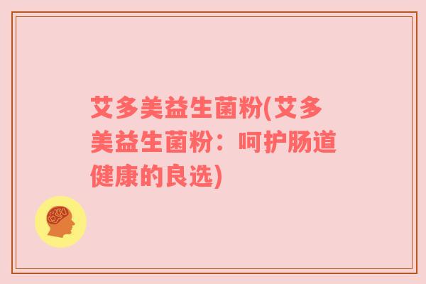 艾多美益生菌粉(艾多美益生菌粉：呵护肠道健康的良选)