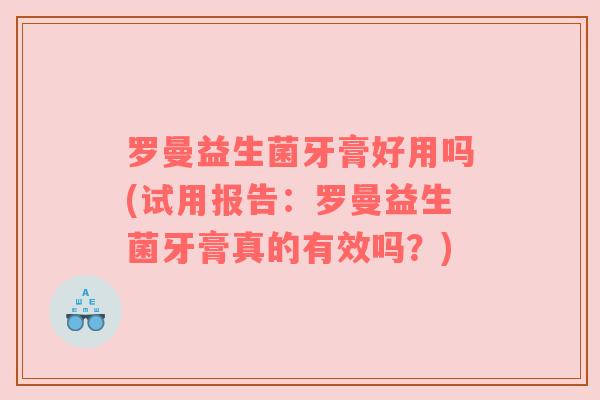 罗曼益生菌牙膏好用吗(试用报告：罗曼益生菌牙膏真的有效吗？)
