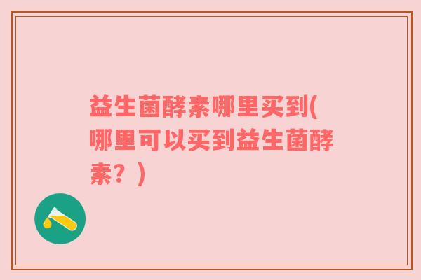 益生菌酵素哪里买到(哪里可以买到益生菌酵素？)