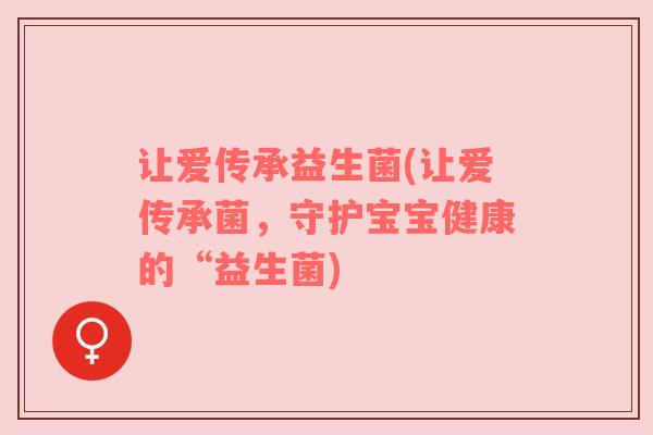 让爱传承益生菌(让爱传承菌，守护宝宝健康的“益生菌)