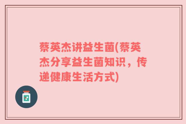 蔡英杰讲益生菌(蔡英杰分享益生菌知识，传递健康生活方式)