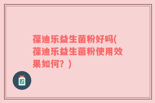 葆迪乐益生菌粉好吗(葆迪乐益生菌粉使用效果如何？)