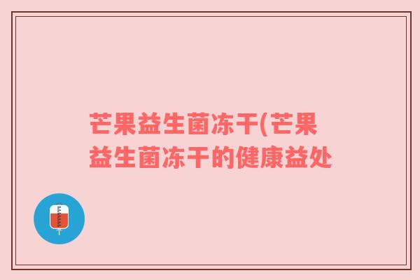 芒果益生菌冻干(芒果益生菌冻干的健康益处