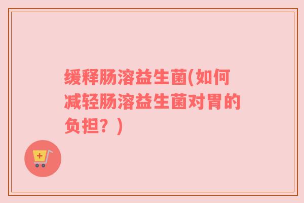 缓释肠溶益生菌(如何减轻肠溶益生菌对胃的负担？)