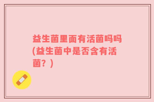 益生菌里面有活菌吗吗(益生菌中是否含有活菌？)