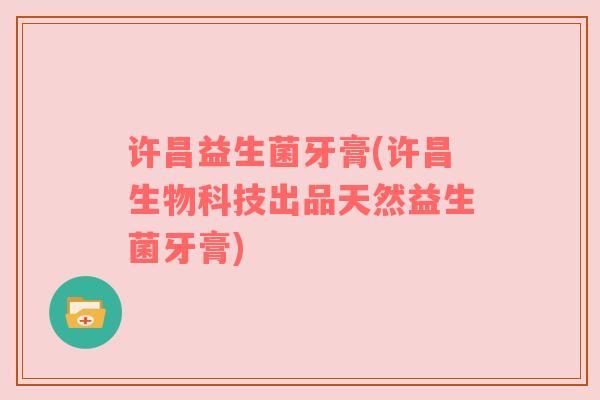 许昌益生菌牙膏(许昌生物科技出品天然益生菌牙膏)