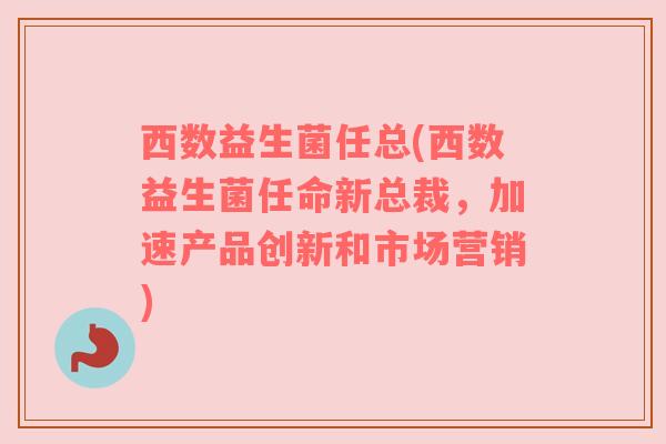 西数益生菌任总(西数益生菌任命新总裁，加速产品创新和市场营销)