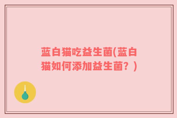 蓝白猫吃益生菌(蓝白猫如何添加益生菌？)