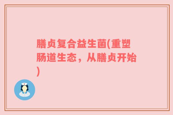 膳贞复合益生菌(重塑肠道生态，从膳贞开始)