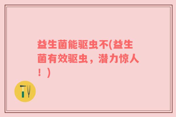 益生菌能驱虫不(益生菌有效驱虫,潜力惊人!) 益生菌能驱虫不(益生菌有效驱虫,潜力惊人!)